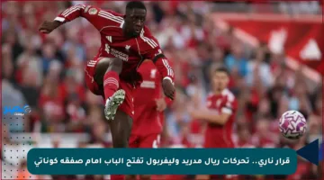قرار ناري.. تحركات ريال مدريد وليفربول تفتح الباب أمام صفقة كوناتي